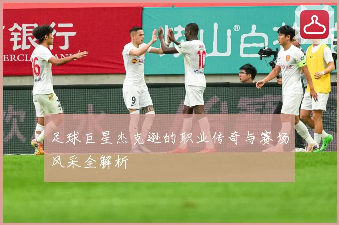 足球巨星杰克逊的职业传奇与赛场风采全解析