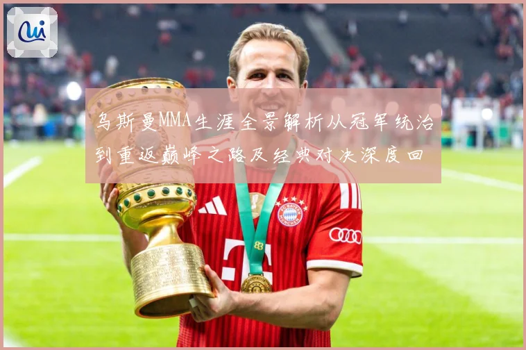 乌斯曼MMA生涯全景解析从冠军统治到重返巅峰之路及经典对决深度回顾