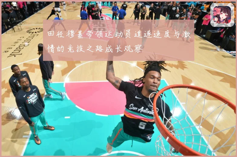 田径穆基带领运动员追逐速度与激情的竞技之路成长观察