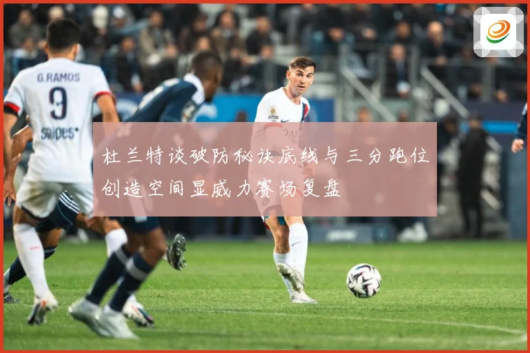 杜兰特谈破防秘诀底线与三分跑位创造空间显威力赛场复盘
