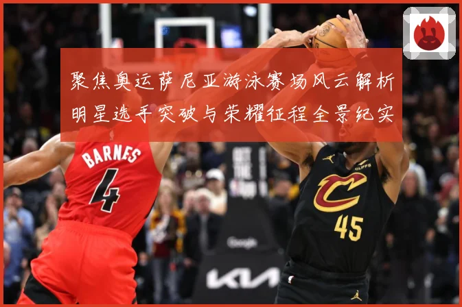 聚焦奥运萨尼亚游泳赛场风云解析明星选手突破与荣耀征程全景纪实录
