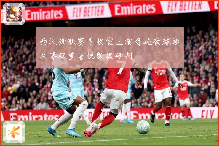 西汉姆联赛季收官上演奇迹夜球迷共享双重喜悦数据研判