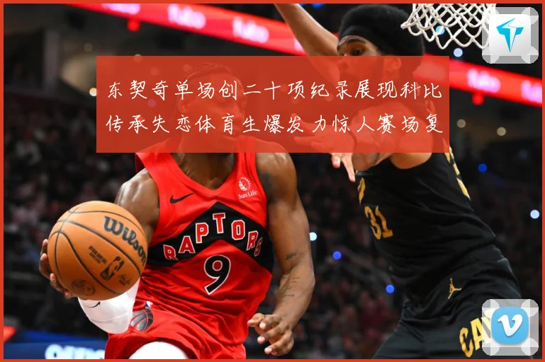 东契奇单场创二十项纪录展现科比传承失恋体育生爆发力惊人赛场复盘
