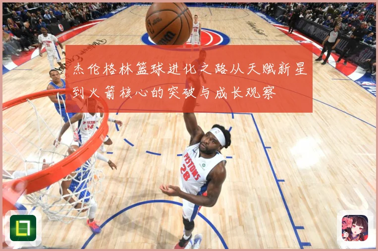 杰伦格林篮球进化之路从天赋新星到火箭核心的突破与成长观察