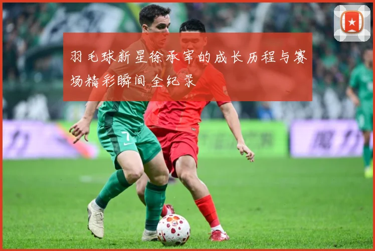 羽毛球新星徐承宰的成长历程与赛场精彩瞬间全纪录