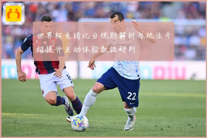 世界杯竞猜比分规则解析与玩法介绍提升互动体验数据研判