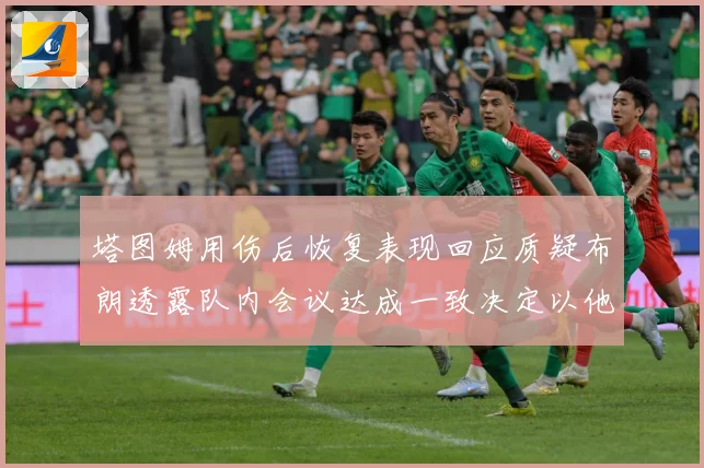 塔图姆用伤后恢复表现回应质疑布朗透露队内会议达成一致决定以他赛场复盘