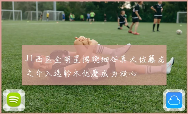 J1西区全明星揭晓细谷真大佐藤龙之介入选铃木优磨成为核心