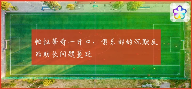 帕拉蒂奇一开口，俱乐部的沉默反而助长问题蔓延