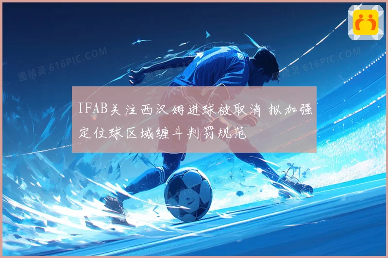 IFAB关注西汉姆进球被取消 拟加强定位球区域缠斗判罚规范