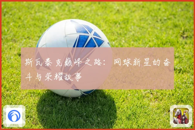 斯瓦泰克巅峰之路：网球新星的奋斗与荣耀故事
