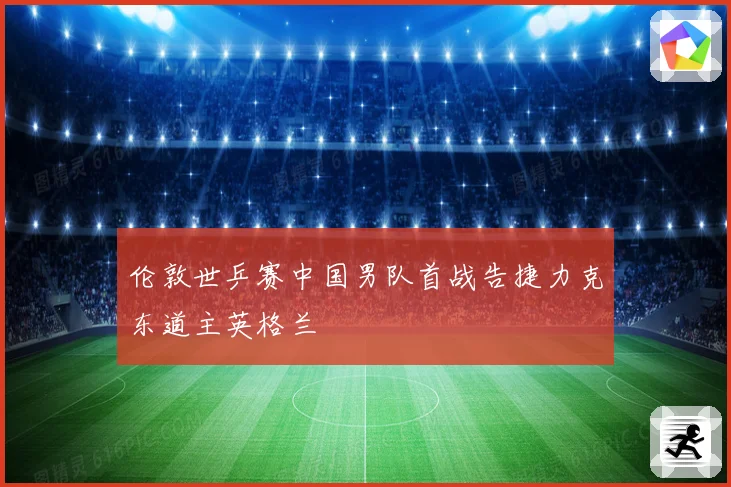 伦敦世乒赛中国男队首战告捷力克东道主英格兰