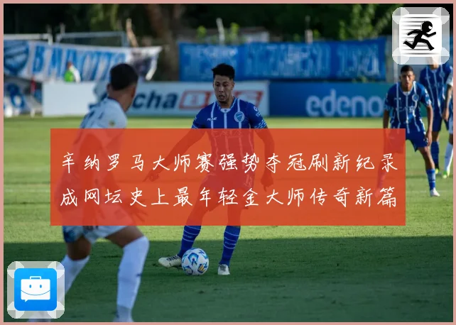 辛纳罗马大师赛强势夺冠刷新纪录成网坛史上最年轻金大师传奇新篇
