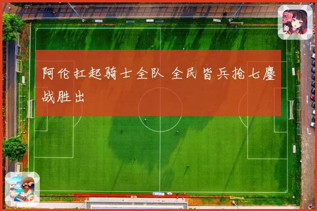 阿伦扛起骑士全队 全民皆兵抢七鏖战胜出