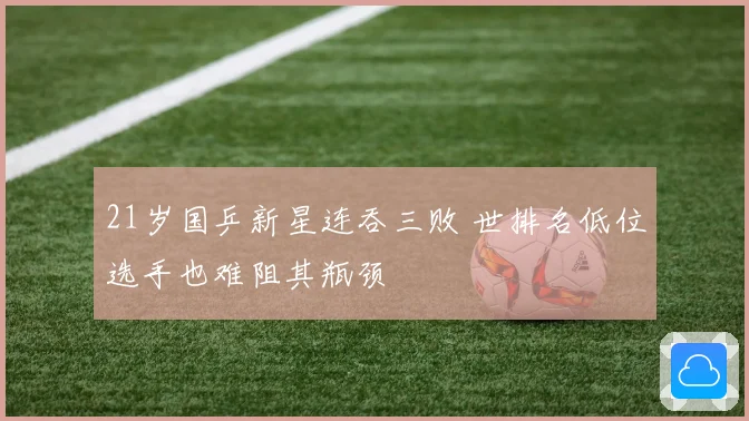 21岁国乒新星连吞三败 世排名低位选手也难阻其瓶颈