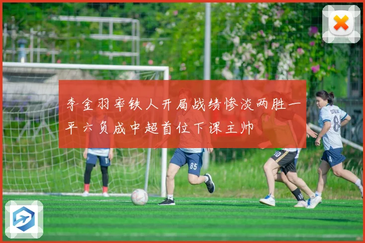 李金羽率铁人开局战绩惨淡两胜一平六负成中超首位下课主帅