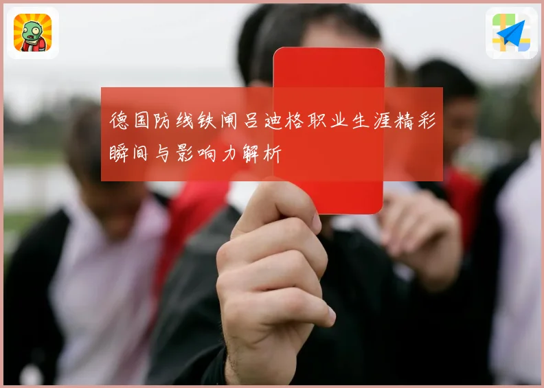 德国防线铁闸吕迪格职业生涯精彩瞬间与影响力解析