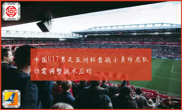 中国U17男足亚洲杯首战小负印尼队仍需调整战术应对