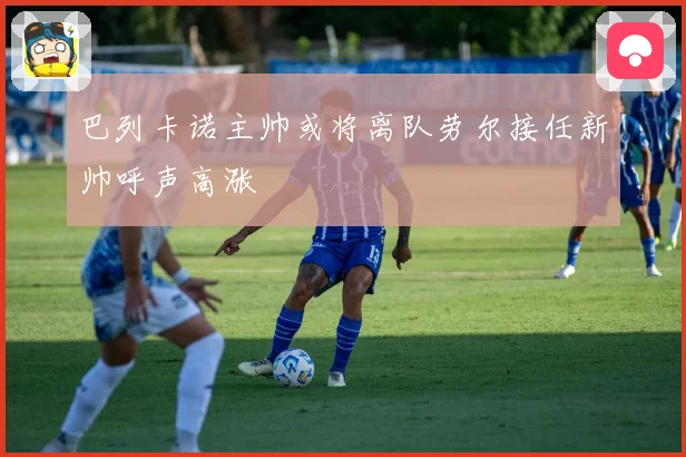 巴列卡诺主帅或将离队劳尔接任新帅呼声高涨