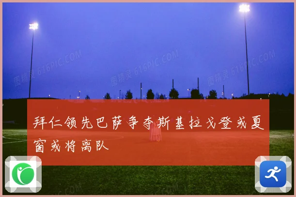 拜仁领先巴萨争夺斯基拉戈登或夏窗或将离队