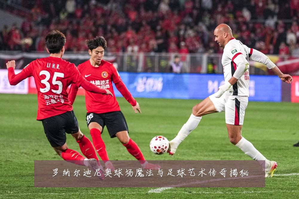 罗纳尔迪尼奥球场魔法与足球艺术传奇揭秘