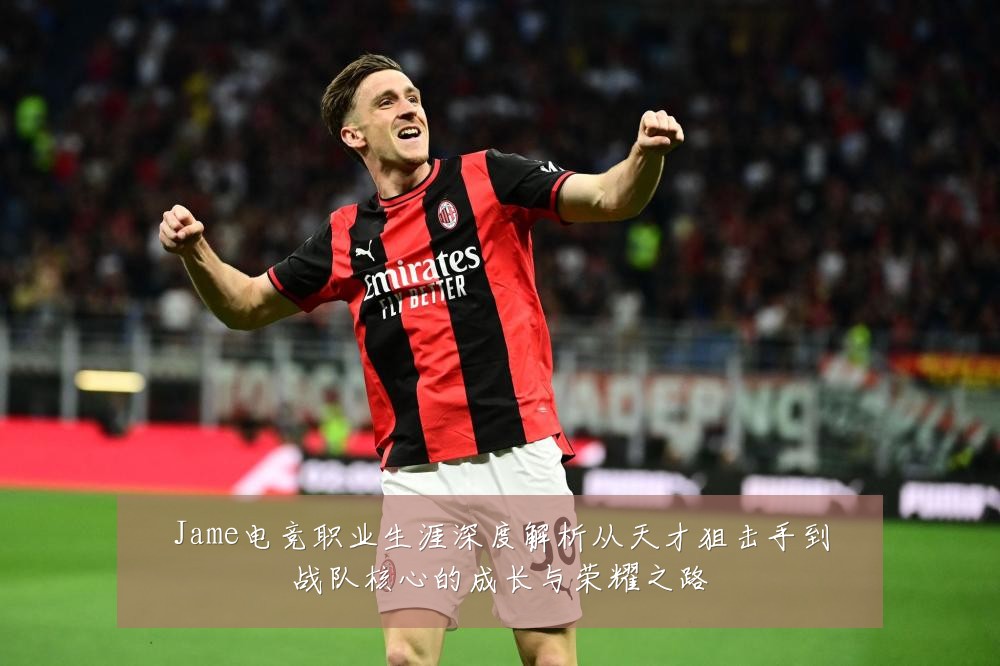 Jame电竞职业生涯深度解析从天才狙击手到战队核心的成长与荣耀之路