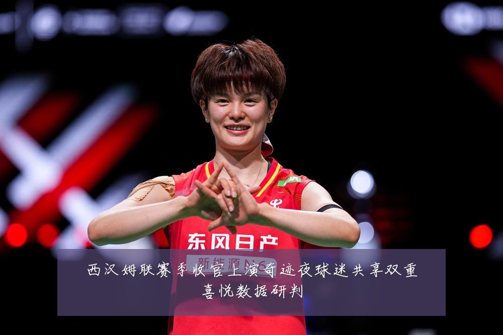 西汉姆联赛季收官上演奇迹夜球迷共享双重喜悦数据研判