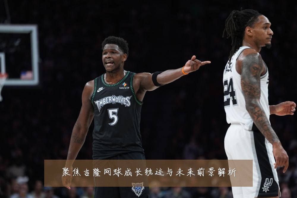 聚焦吉隆网球成长轨迹与未来前景解析